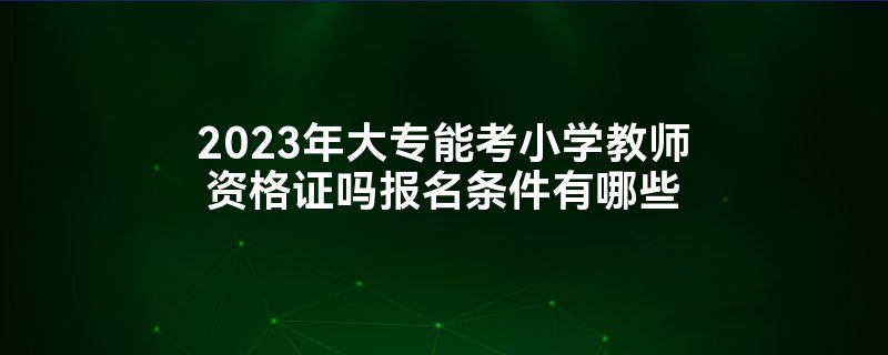 2023年大专能考小学教师资格证吗报名条件有哪些