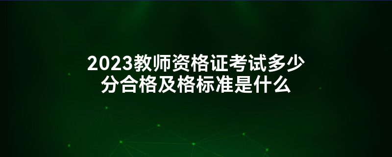 2023教师资格证考试多少分合格及格标准是什么