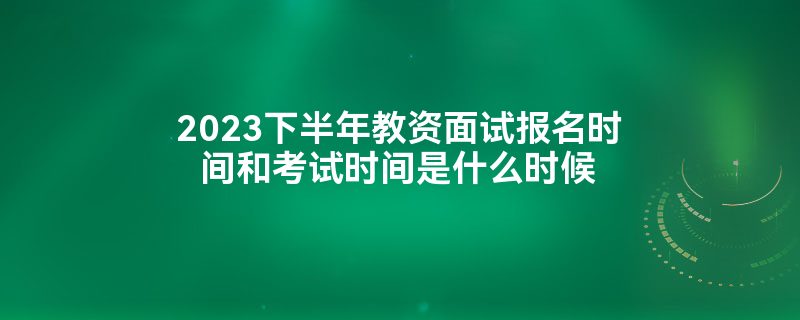 2023下半年教资面试报名时间和考试时间是什么时候