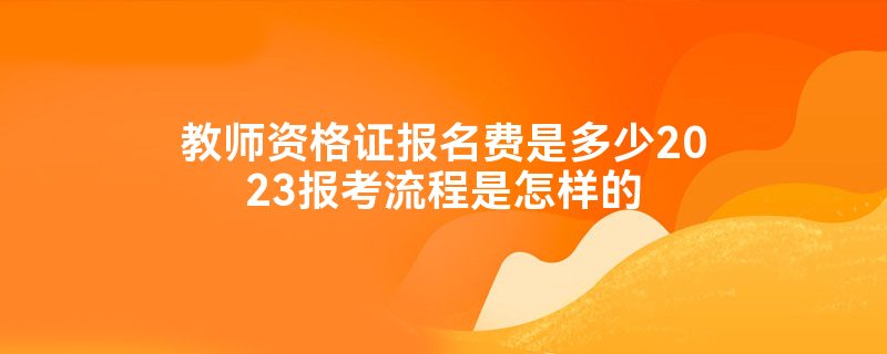 教师资格证报名费是多少2023报考流程是怎样的