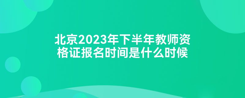 北京2023年下半年教师资格证报名时间是什么时候