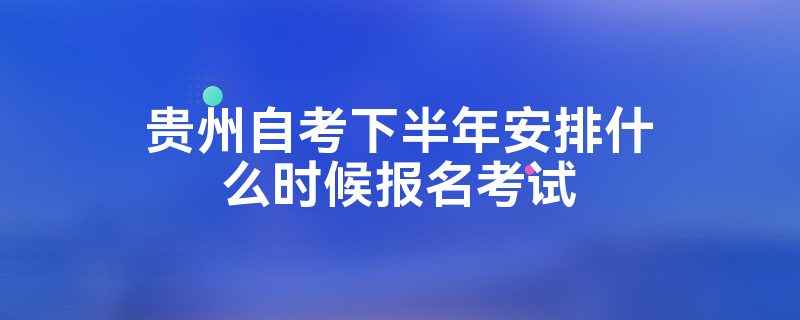 贵州自考下半年安排什么时候报名考试