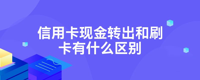 信用卡现金转出和刷卡有什么区别