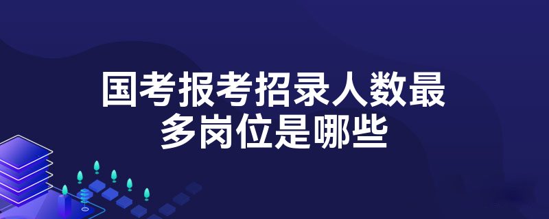 国考报考招录人数最多岗位是哪些