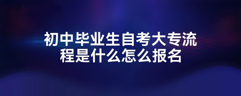 初中毕业生自考大专流程是什么怎么报名