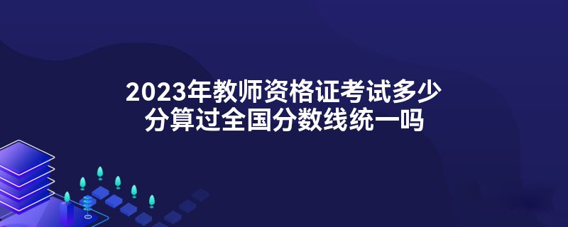 2023年教师资格证考试多少分算过全国分数线统一吗