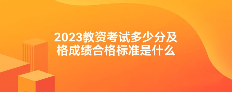 2023教资考试多少分及格成绩合格标准是什么