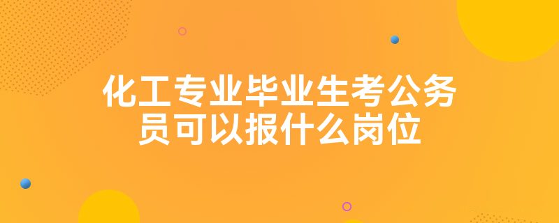 化工专业毕业生考公务员可以报什么岗位