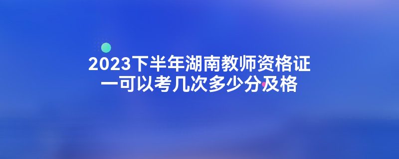 2023下半年湖南教师资格证一可以考几次多少分及格