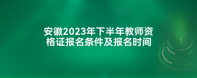 安徽2023年下半年教师资格证报名条件及报名时间