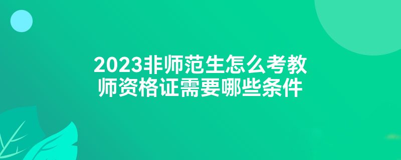 2023非师范生怎么考教师资格证需要哪些条件