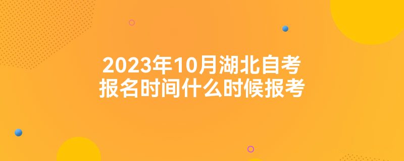 2023年10月湖北自考报名时间什么时候报考