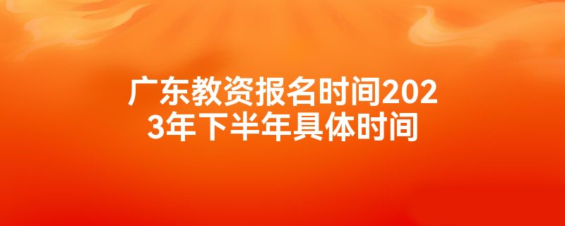 广东教资报名时间2023年下半年具体时间