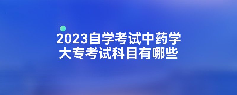 2023自学考试中药学大专考试科目有哪些