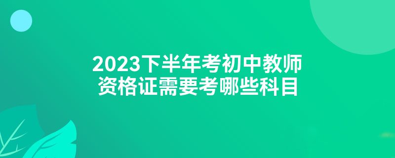 2023下半年考初中教师资格证需要考哪些科目