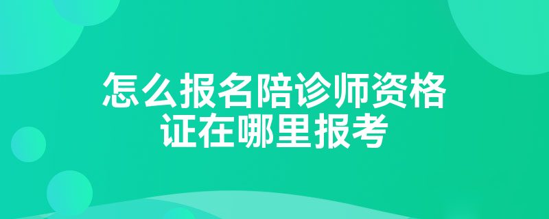 怎么报名陪诊师资格证在哪里报考