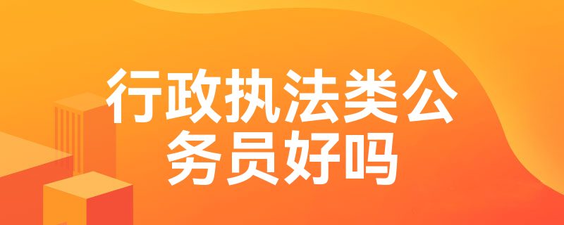 行政执法类公务员好吗