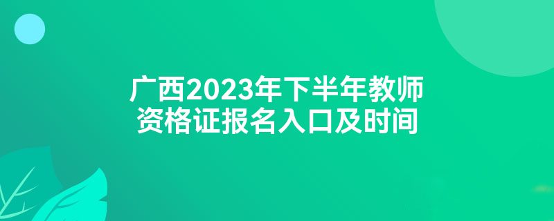 广西2023年下半年教师资格证报名入口及时间