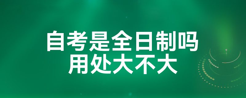 自考是全日制吗用处大不大