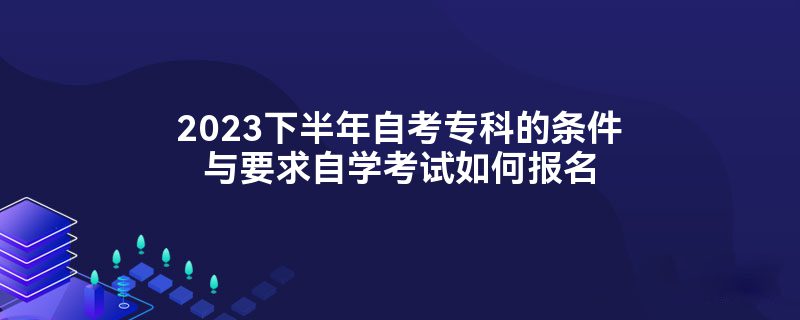 2023下半年自考专科的条件与要求自学考试如何报名