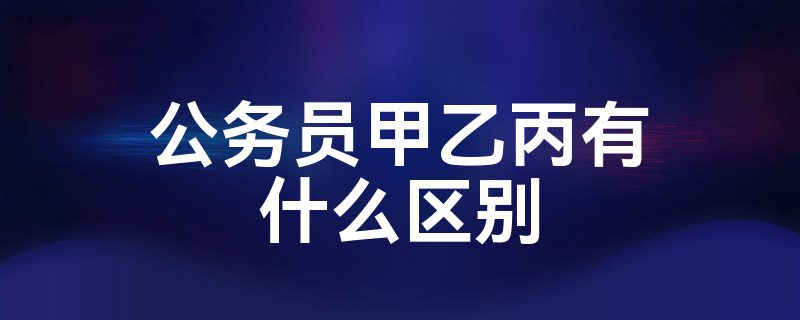 公务员甲乙丙有什么区别