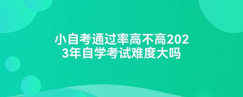 小自考通过率高不高2023年自学考试难度大吗