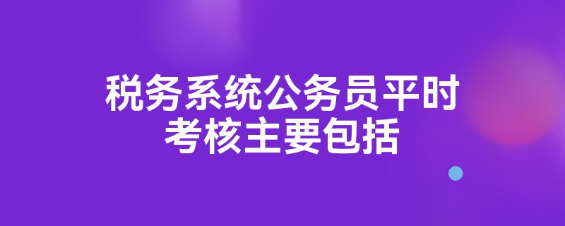 税务系统公务员平时考核主要包括