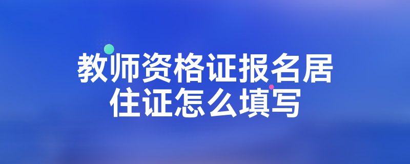 教师资格证报名居住证怎么填写