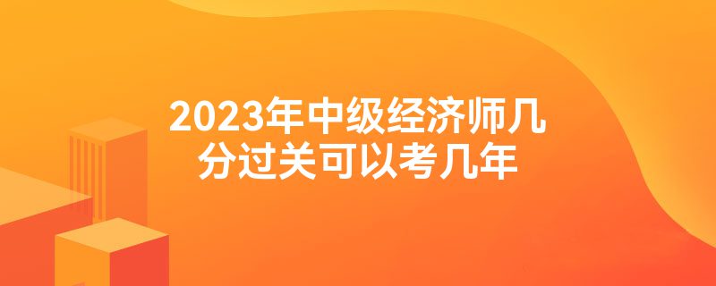 2023年中级经济师几分过关可以考几年