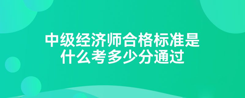 中级经济师合格标准是什么考多少分通过