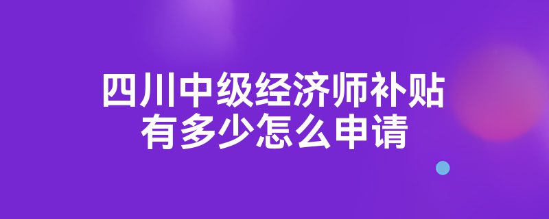 四川中级经济师补贴有多少怎么申请