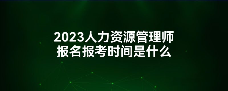 2023人力资源管理师报名报考时间是什么