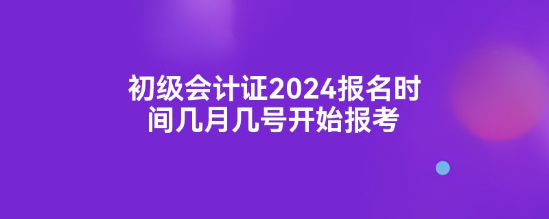 初级会计证2024报名时间几月几号开始报考