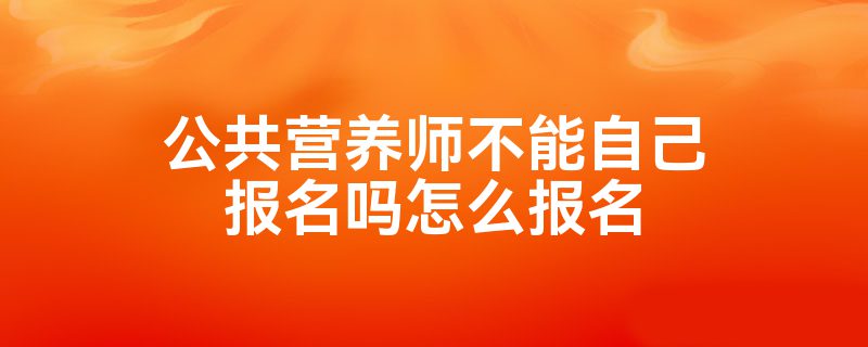 公共营养师不能自己报名吗怎么报名