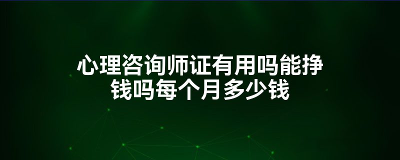 心理咨询师证有用吗能挣钱吗每个月多少钱