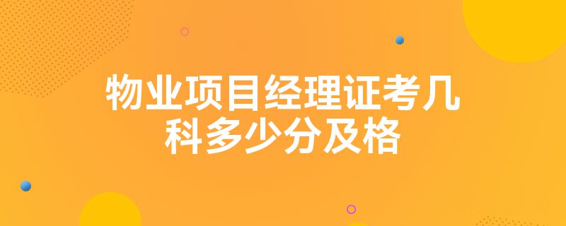 物业项目经理证考几科多少分及格