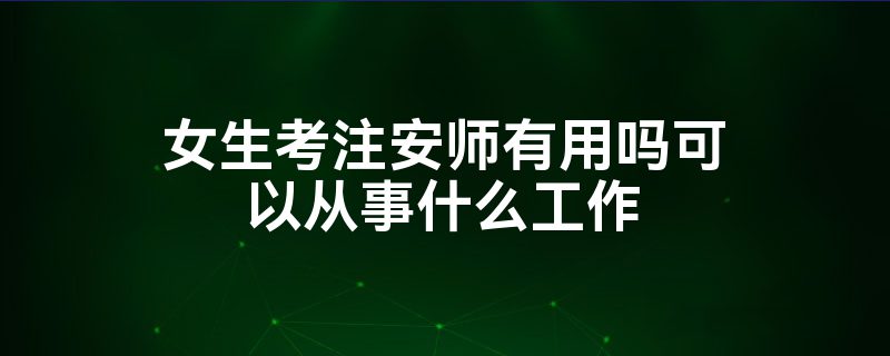 女生考注安师有用吗可以从事什么工作