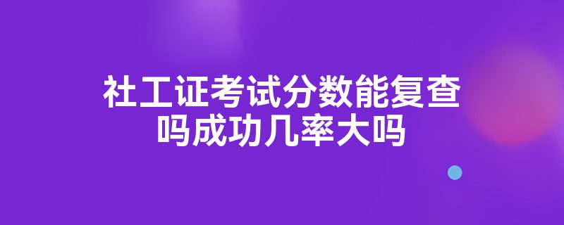 社工证考试分数能复查吗成功几率大吗