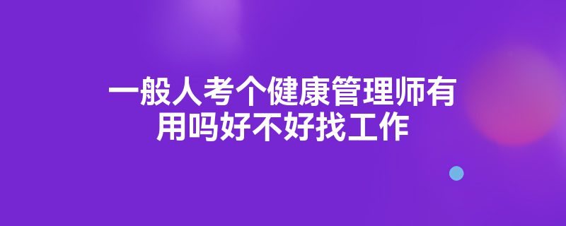 一般人考个健康管理师有用吗好不好找工作