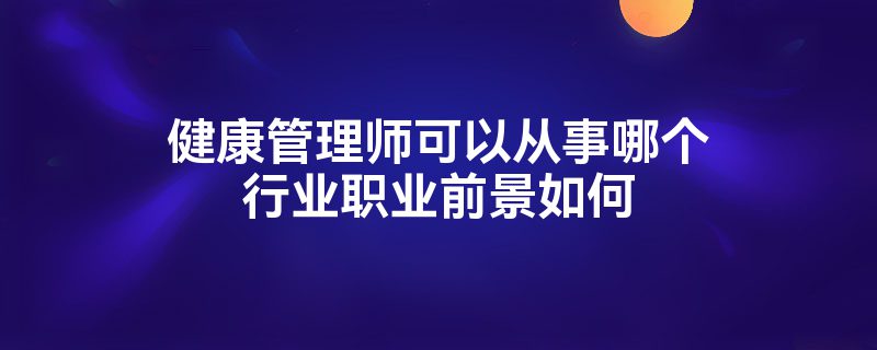 健康管理师可以从事哪个行业职业前景如何