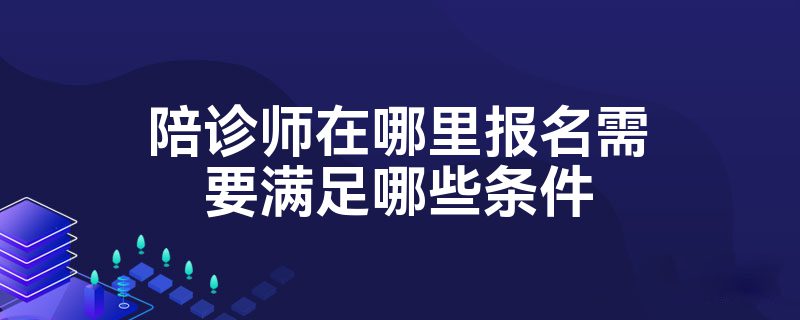 陪诊师在哪里报名需要满足哪些条件