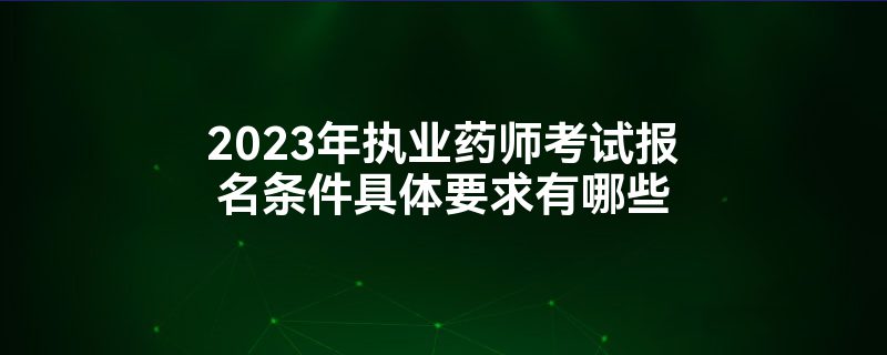 2023年执业药师考试报名条件具体要求有哪些