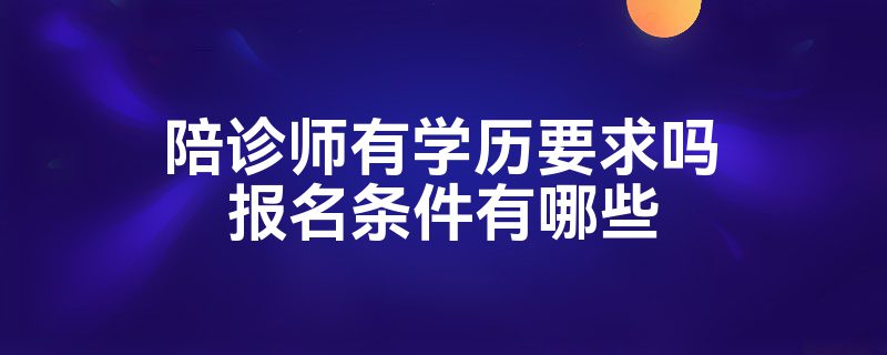 陪诊师有学历要求吗报名条件有哪些