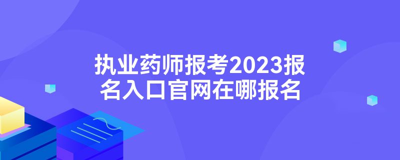 执业药师报考2023报名入口官网在哪报名