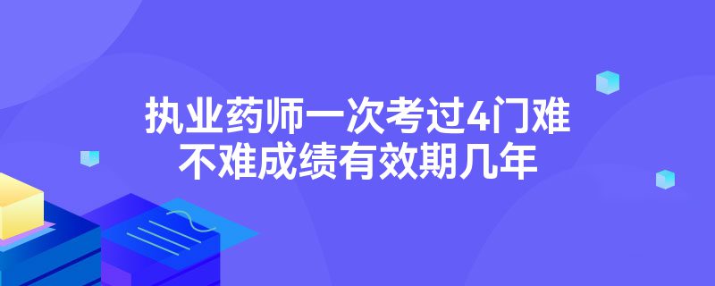 执业药师一次考过4门难不难成绩有效期几年