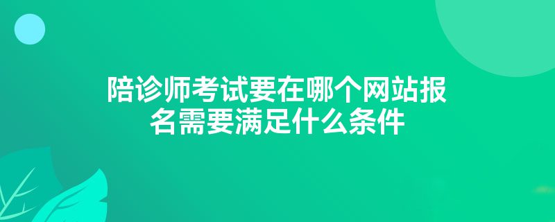 陪诊师考试要在哪个网站报名需要满足什么条件