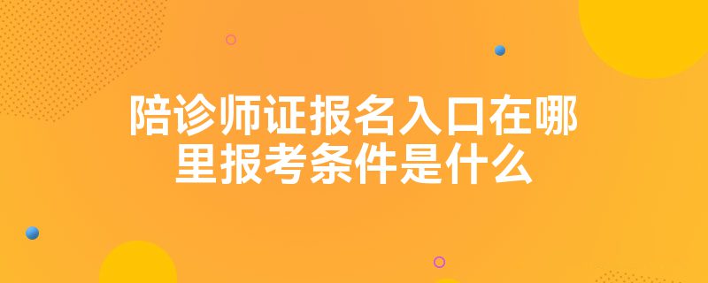 陪诊师证报名入口在哪里报考条件是什么