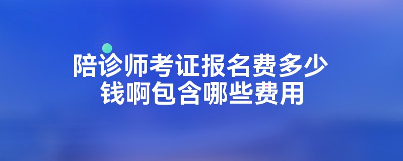 陪诊师考证报名费多少钱啊包含哪些费用