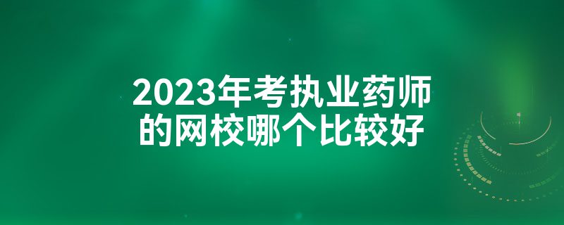 2023年考执业药师的网校哪个比较好