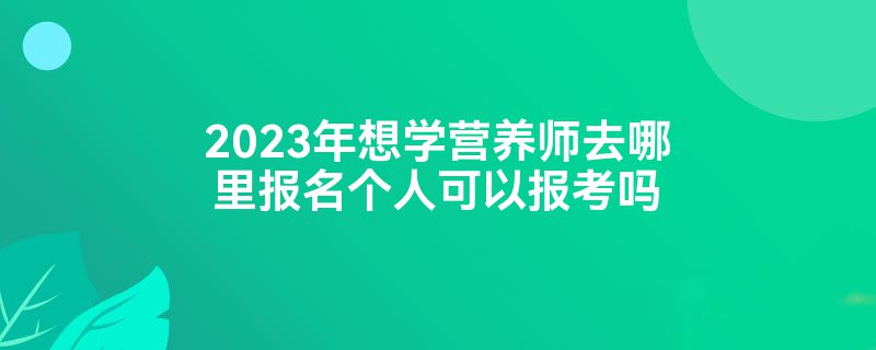 2023年想学营养师去哪里报名个人可以报考吗